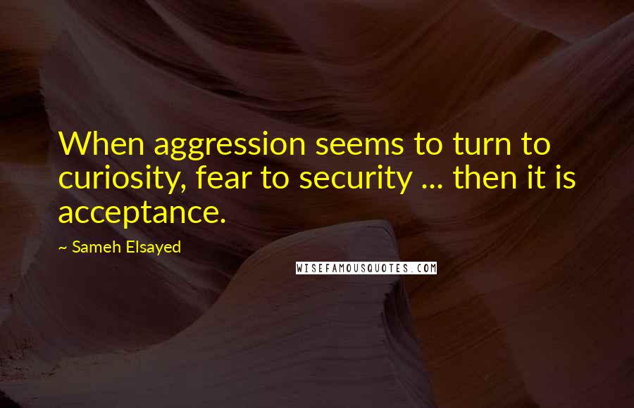 Sameh Elsayed Quotes: When aggression seems to turn to curiosity, fear to security ... then it is acceptance.