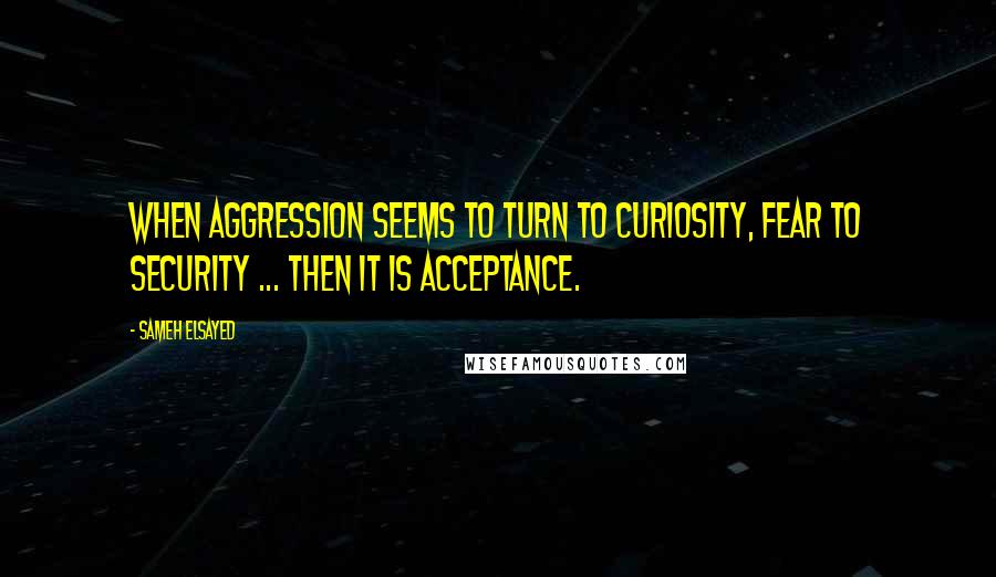 Sameh Elsayed Quotes: When aggression seems to turn to curiosity, fear to security ... then it is acceptance.