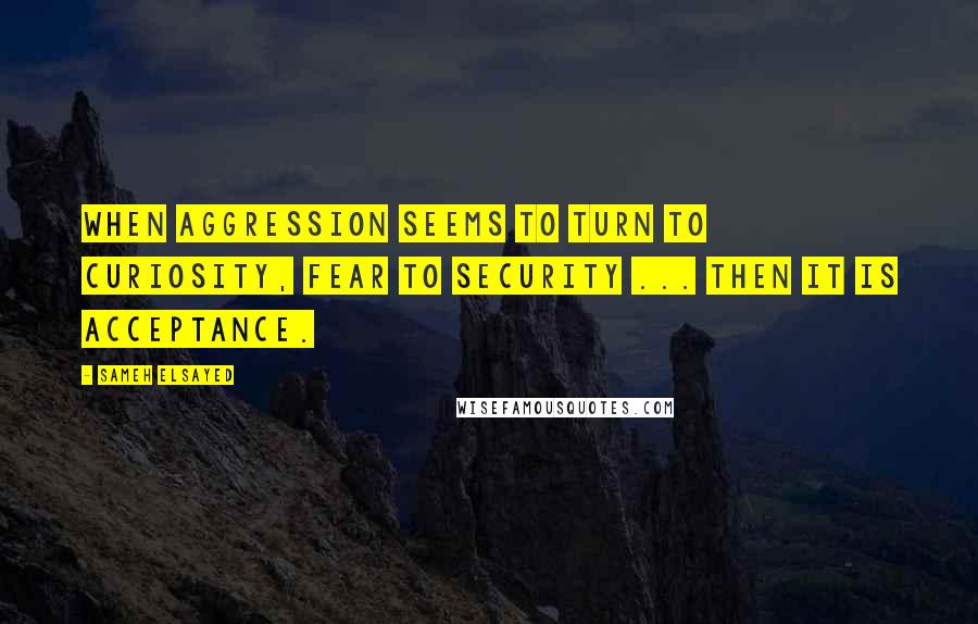 Sameh Elsayed Quotes: When aggression seems to turn to curiosity, fear to security ... then it is acceptance.