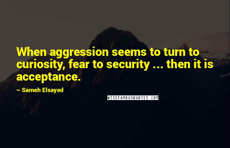 Sameh Elsayed Quotes: When aggression seems to turn to curiosity, fear to security ... then it is acceptance.