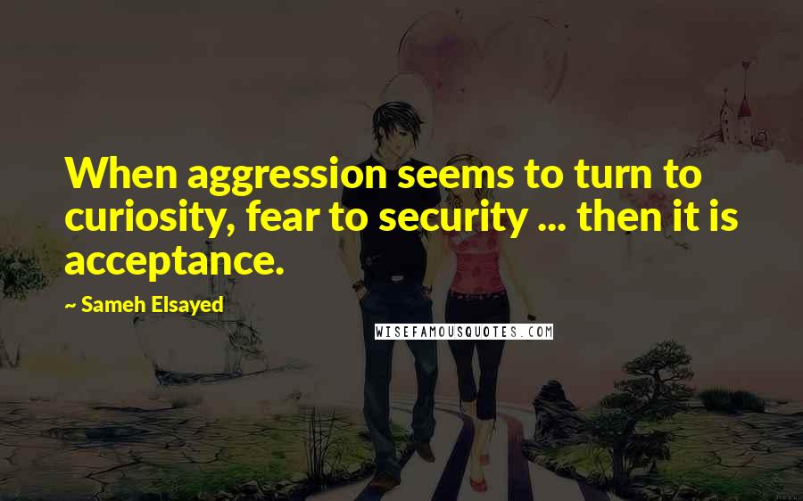 Sameh Elsayed Quotes: When aggression seems to turn to curiosity, fear to security ... then it is acceptance.