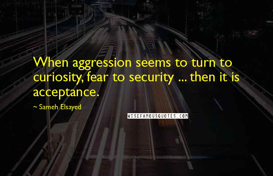 Sameh Elsayed Quotes: When aggression seems to turn to curiosity, fear to security ... then it is acceptance.