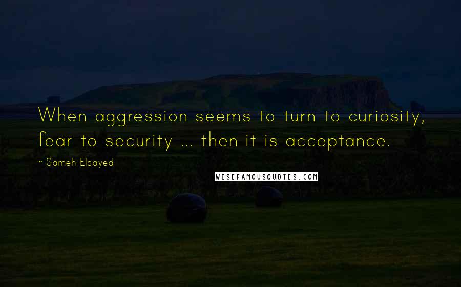 Sameh Elsayed Quotes: When aggression seems to turn to curiosity, fear to security ... then it is acceptance.