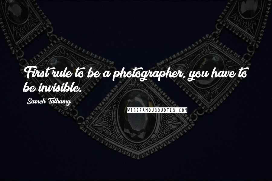 Sameh Talhamy Quotes: First rule to be a photographer, you have to be invisible.