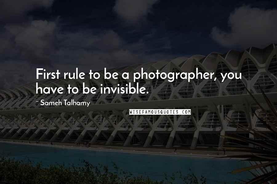 Sameh Talhamy Quotes: First rule to be a photographer, you have to be invisible.