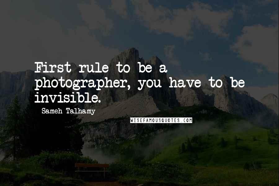 Sameh Talhamy Quotes: First rule to be a photographer, you have to be invisible.