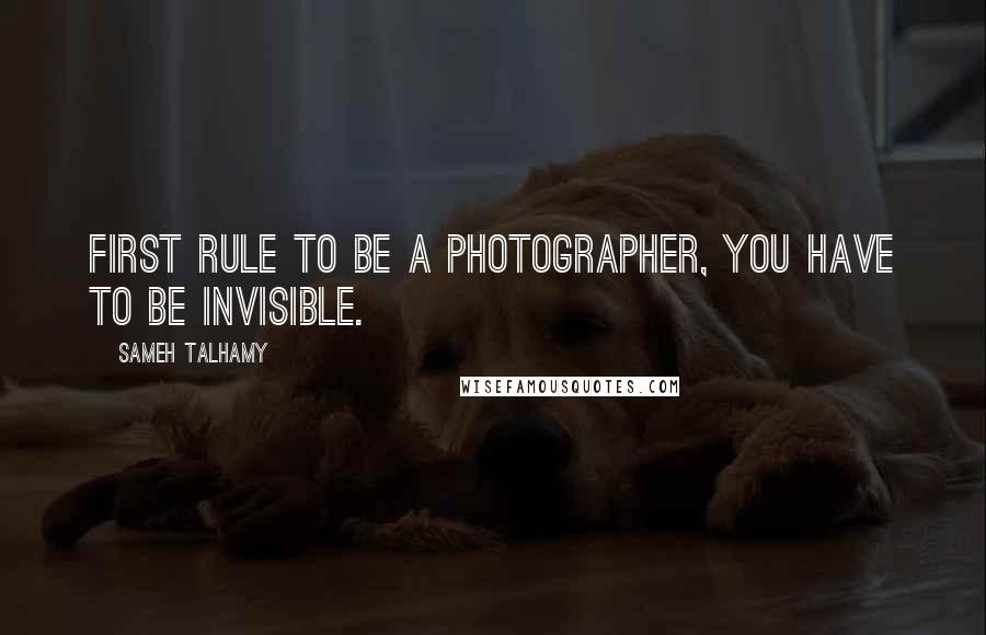 Sameh Talhamy Quotes: First rule to be a photographer, you have to be invisible.