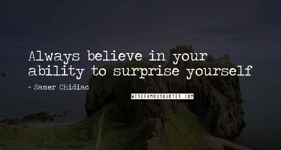 Samer Chidiac Quotes: Always believe in your ability to surprise yourself