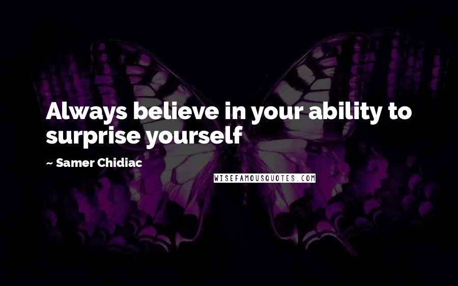 Samer Chidiac Quotes: Always believe in your ability to surprise yourself