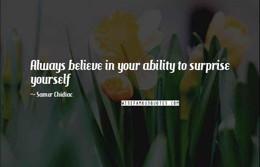 Samer Chidiac Quotes: Always believe in your ability to surprise yourself
