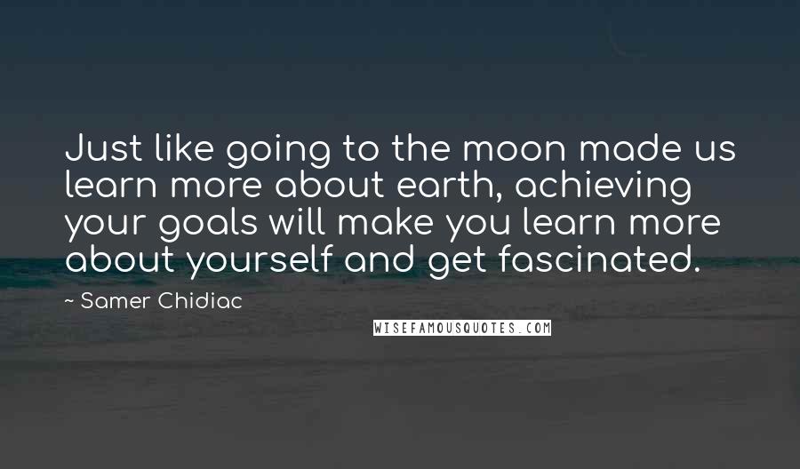 Samer Chidiac Quotes: Just like going to the moon made us learn more about earth, achieving your goals will make you learn more about yourself and get fascinated.
