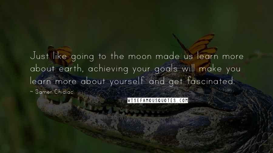 Samer Chidiac Quotes: Just like going to the moon made us learn more about earth, achieving your goals will make you learn more about yourself and get fascinated.