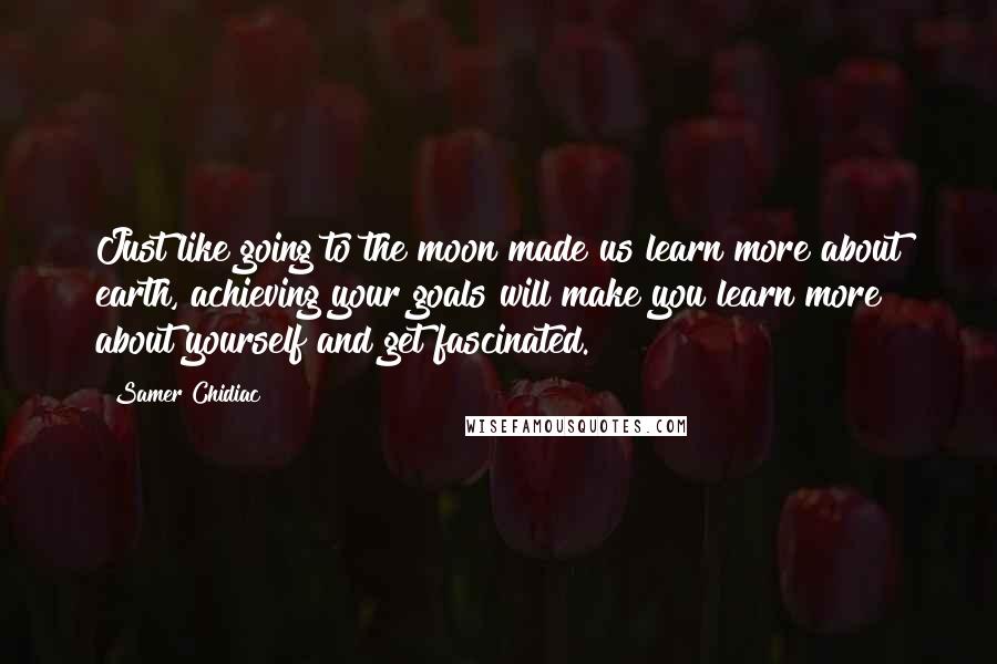 Samer Chidiac Quotes: Just like going to the moon made us learn more about earth, achieving your goals will make you learn more about yourself and get fascinated.