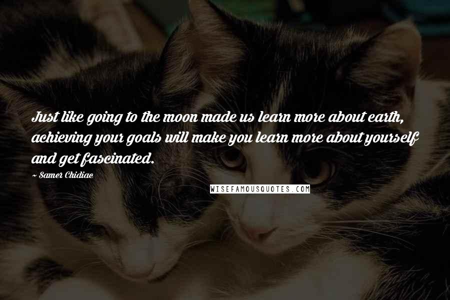 Samer Chidiac Quotes: Just like going to the moon made us learn more about earth, achieving your goals will make you learn more about yourself and get fascinated.