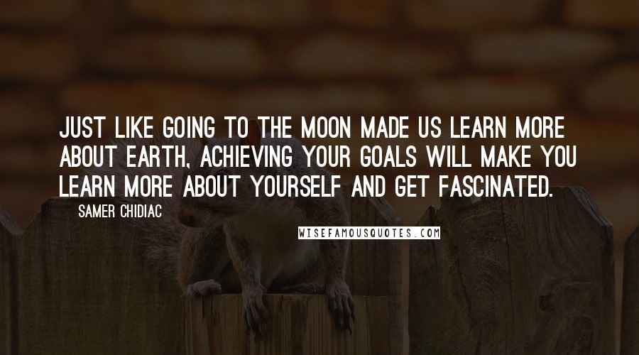 Samer Chidiac Quotes: Just like going to the moon made us learn more about earth, achieving your goals will make you learn more about yourself and get fascinated.