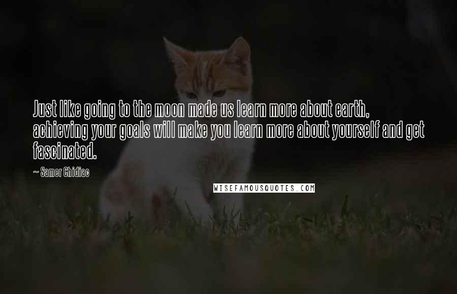 Samer Chidiac Quotes: Just like going to the moon made us learn more about earth, achieving your goals will make you learn more about yourself and get fascinated.