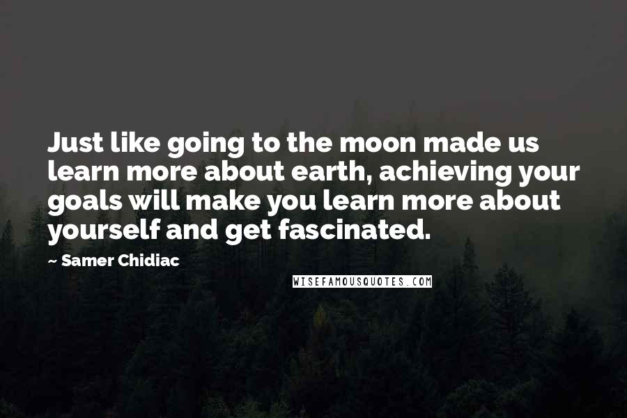 Samer Chidiac Quotes: Just like going to the moon made us learn more about earth, achieving your goals will make you learn more about yourself and get fascinated.