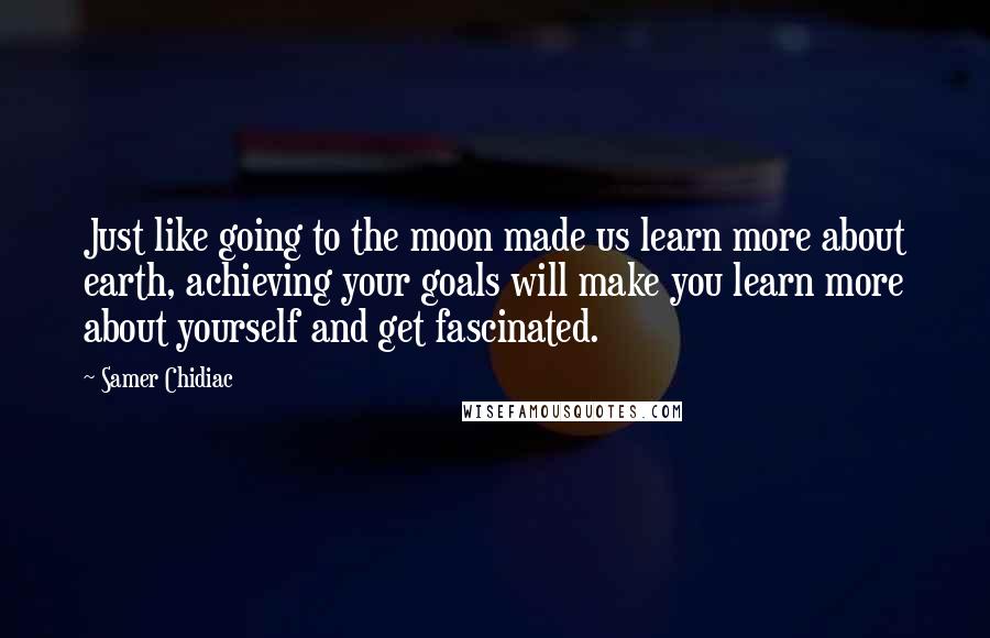 Samer Chidiac Quotes: Just like going to the moon made us learn more about earth, achieving your goals will make you learn more about yourself and get fascinated.