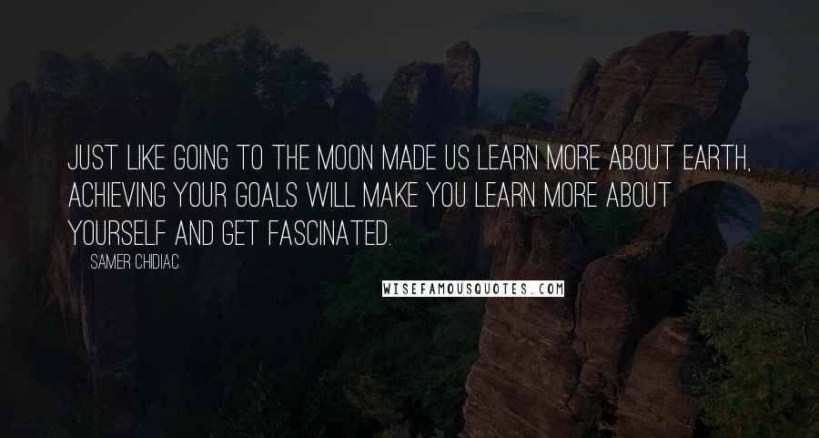 Samer Chidiac Quotes: Just like going to the moon made us learn more about earth, achieving your goals will make you learn more about yourself and get fascinated.