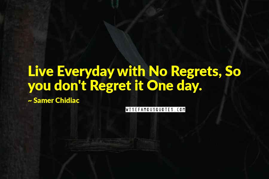 Samer Chidiac Quotes: Live Everyday with No Regrets, So you don't Regret it One day.