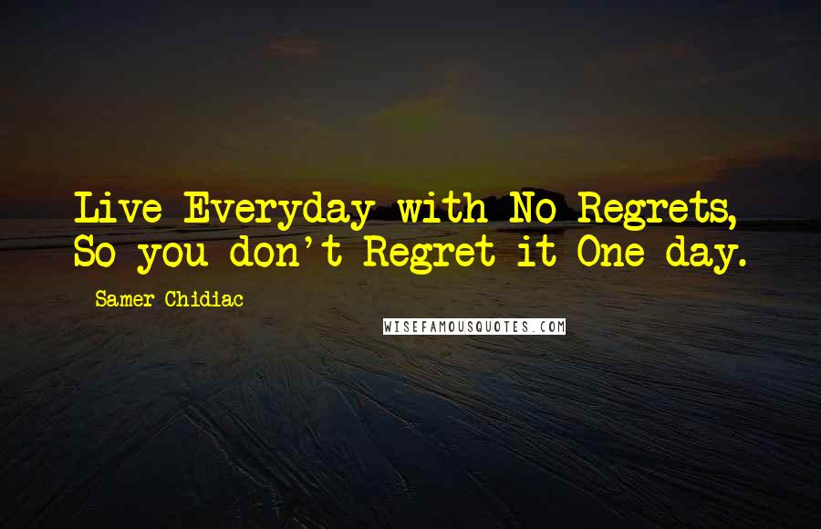 Samer Chidiac Quotes: Live Everyday with No Regrets, So you don't Regret it One day.