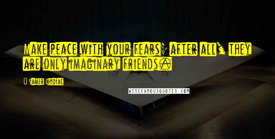 Samer Chidiac Quotes: Make peace with your fears; after all, they are only imaginary friends.