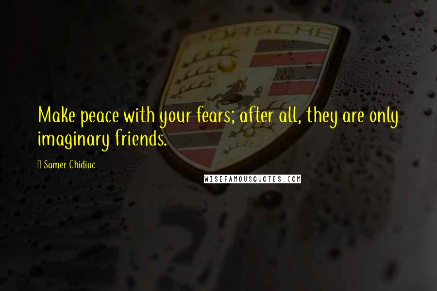 Samer Chidiac Quotes: Make peace with your fears; after all, they are only imaginary friends.