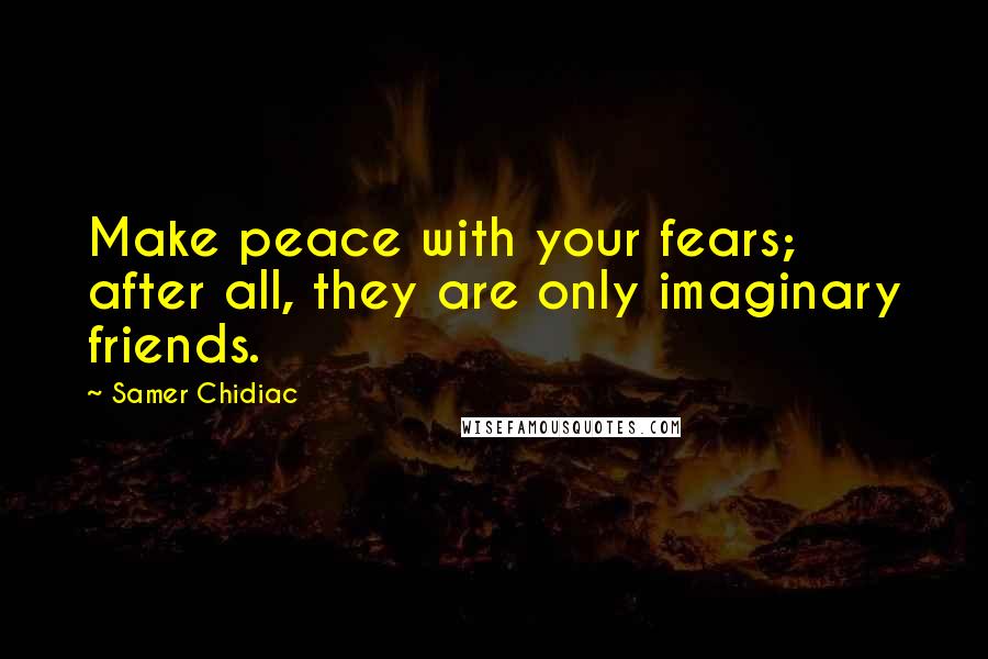 Samer Chidiac Quotes: Make peace with your fears; after all, they are only imaginary friends.