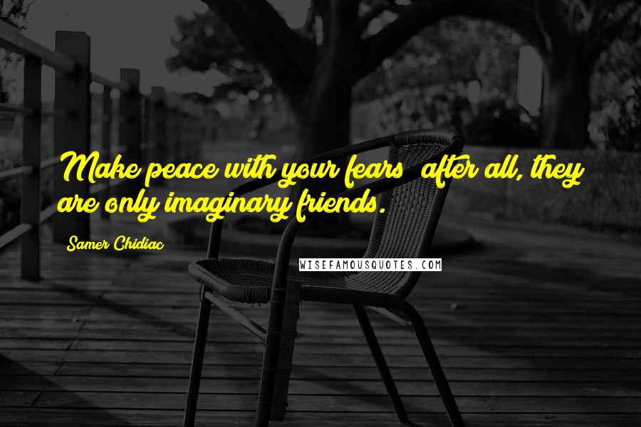 Samer Chidiac Quotes: Make peace with your fears; after all, they are only imaginary friends.