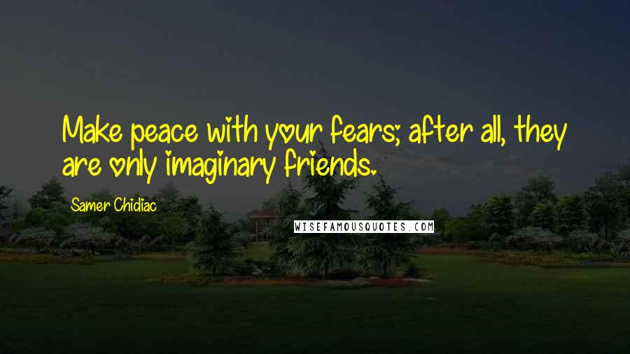 Samer Chidiac Quotes: Make peace with your fears; after all, they are only imaginary friends.