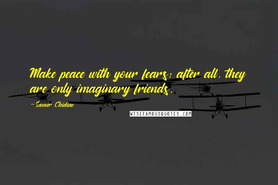 Samer Chidiac Quotes: Make peace with your fears; after all, they are only imaginary friends.