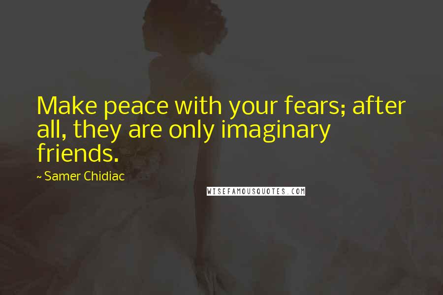 Samer Chidiac Quotes: Make peace with your fears; after all, they are only imaginary friends.