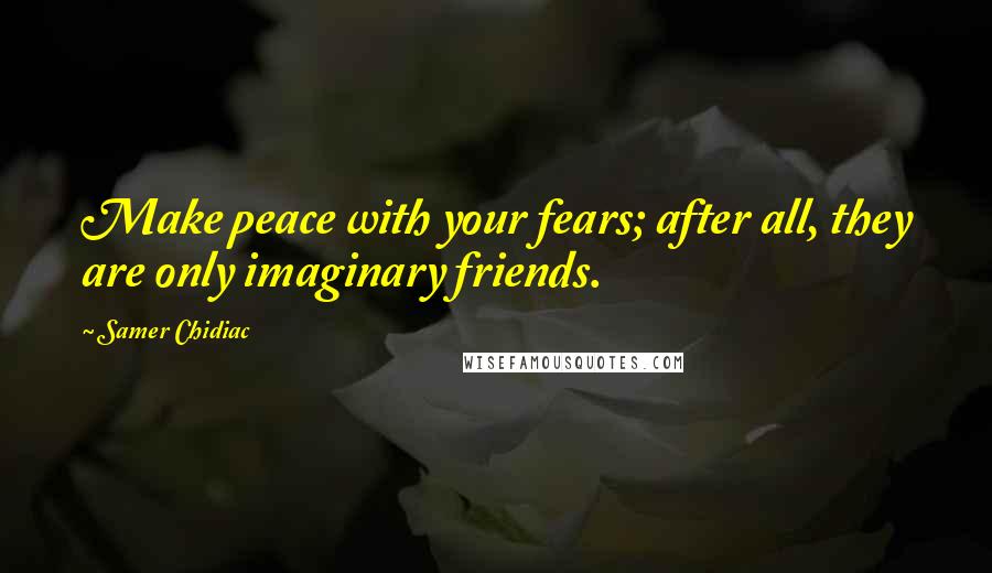 Samer Chidiac Quotes: Make peace with your fears; after all, they are only imaginary friends.