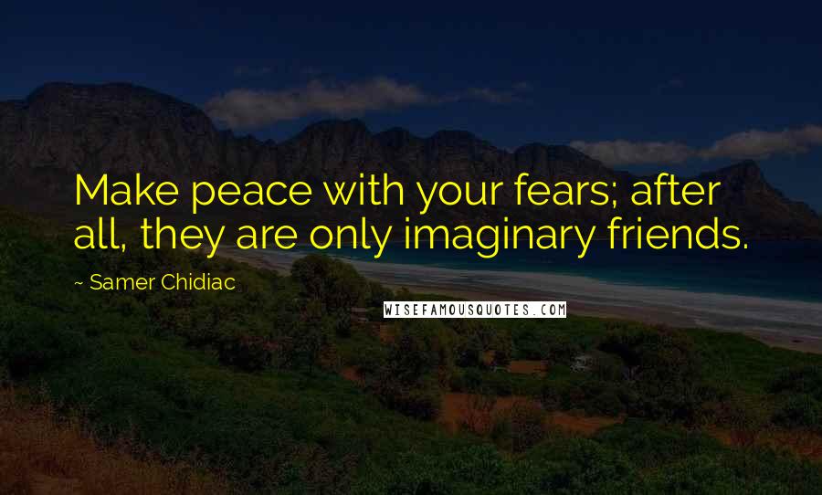 Samer Chidiac Quotes: Make peace with your fears; after all, they are only imaginary friends.