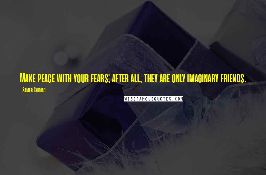 Samer Chidiac Quotes: Make peace with your fears; after all, they are only imaginary friends.