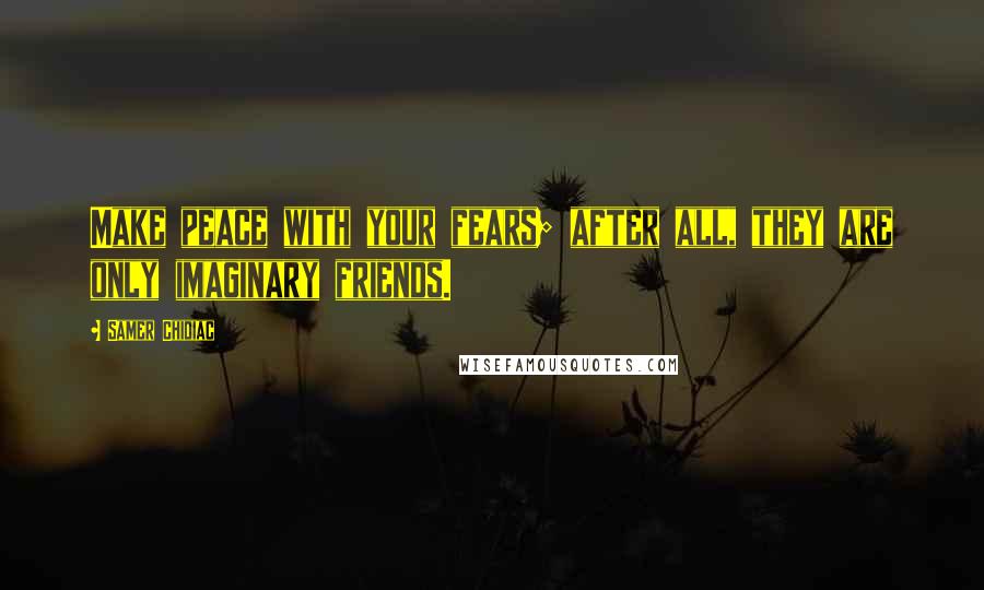 Samer Chidiac Quotes: Make peace with your fears; after all, they are only imaginary friends.