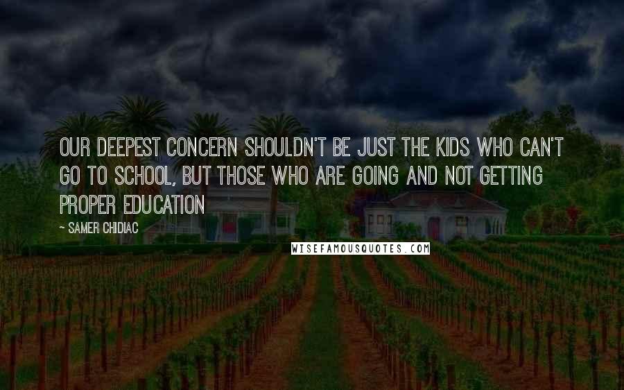 Samer Chidiac Quotes: Our deepest concern shouldn't be Just the kids who can't go to school, but those who are going and not getting proper education