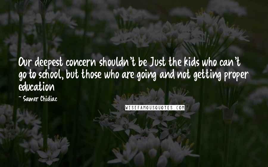 Samer Chidiac Quotes: Our deepest concern shouldn't be Just the kids who can't go to school, but those who are going and not getting proper education