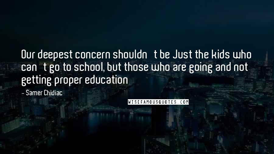 Samer Chidiac Quotes: Our deepest concern shouldn't be Just the kids who can't go to school, but those who are going and not getting proper education