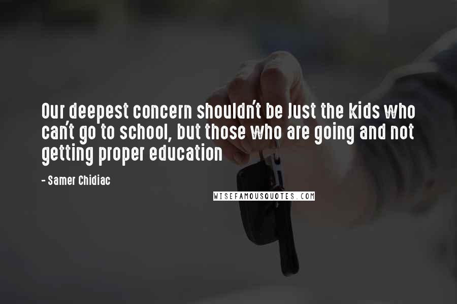 Samer Chidiac Quotes: Our deepest concern shouldn't be Just the kids who can't go to school, but those who are going and not getting proper education