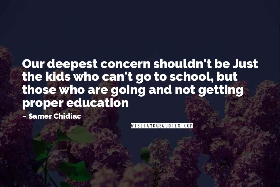 Samer Chidiac Quotes: Our deepest concern shouldn't be Just the kids who can't go to school, but those who are going and not getting proper education