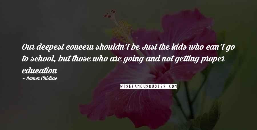 Samer Chidiac Quotes: Our deepest concern shouldn't be Just the kids who can't go to school, but those who are going and not getting proper education