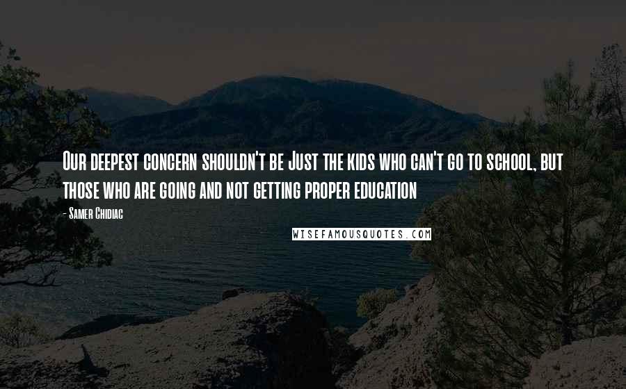 Samer Chidiac Quotes: Our deepest concern shouldn't be Just the kids who can't go to school, but those who are going and not getting proper education