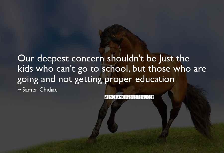 Samer Chidiac Quotes: Our deepest concern shouldn't be Just the kids who can't go to school, but those who are going and not getting proper education