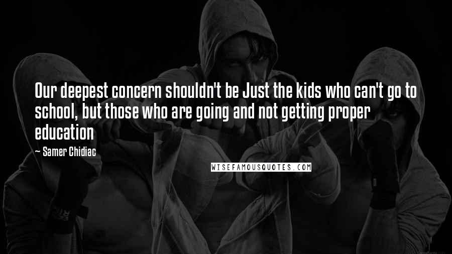 Samer Chidiac Quotes: Our deepest concern shouldn't be Just the kids who can't go to school, but those who are going and not getting proper education