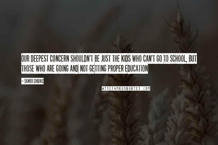 Samer Chidiac Quotes: Our deepest concern shouldn't be Just the kids who can't go to school, but those who are going and not getting proper education