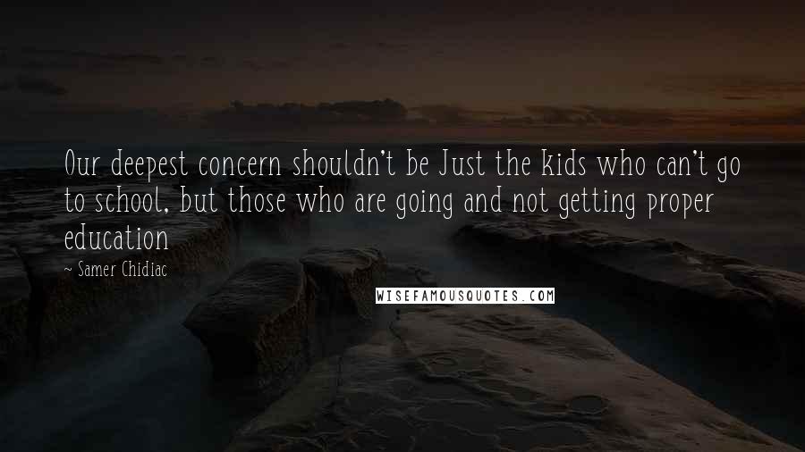 Samer Chidiac Quotes: Our deepest concern shouldn't be Just the kids who can't go to school, but those who are going and not getting proper education