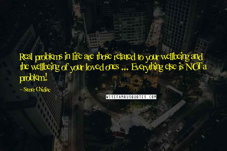 Samer Chidiac Quotes: Real problems in life are those related to your wellbeing and the wellbeing of your loved ones ... Everything else is NOT a problem!