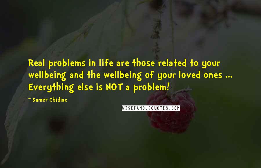 Samer Chidiac Quotes: Real problems in life are those related to your wellbeing and the wellbeing of your loved ones ... Everything else is NOT a problem!