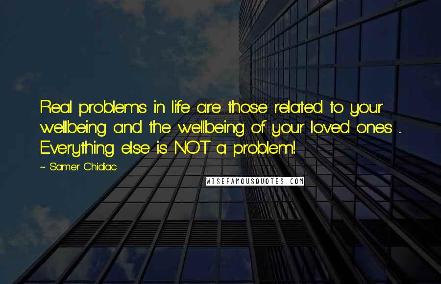 Samer Chidiac Quotes: Real problems in life are those related to your wellbeing and the wellbeing of your loved ones ... Everything else is NOT a problem!